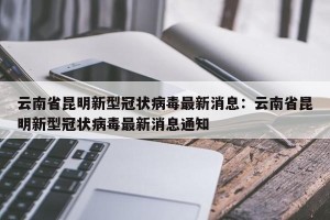 云南省昆明新型冠状病毒最新消息：云南省昆明新型冠状病毒最新消息通知