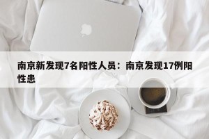南京新发现7名阳性人员：南京发现17例阳性患