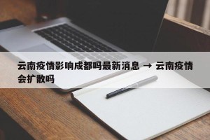 云南疫情影响成都吗最新消息 → 云南疫情会扩散吗