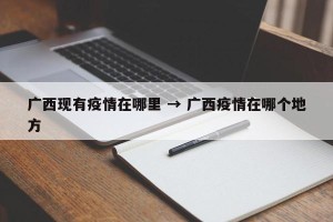 广西现有疫情在哪里 → 广西疫情在哪个地方