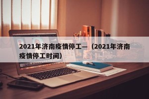 2021年济南疫情停工—（2021年济南疫情停工时间）