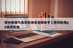 郑州疫情与南京机场有关吗知乎›郑州机场pk南京机场