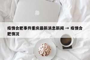 疫情合肥事件重庆最新消息新闻 → 疫情合肥情况