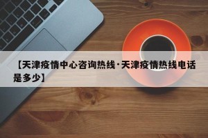 【天津疫情中心咨询热线·天津疫情热线电话是多少】