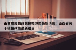 山西省疫情政策通知济南最新消息：山西省关于疫情政策最新通告