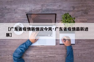 【广东省疫情新情况今天·广东省疫情最新进展】