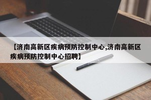【济南高新区疾病预防控制中心,济南高新区疾病预防控制中心招聘】