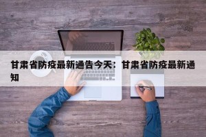 甘肃省防疫最新通告今天：甘肃省防疫最新通知