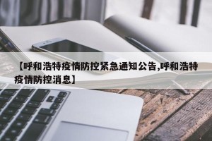 【呼和浩特疫情防控紧急通知公告,呼和浩特疫情防控消息】