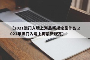 【2021澳门入境上海最新规定是什么,2021年澳门入境上海最新规定】