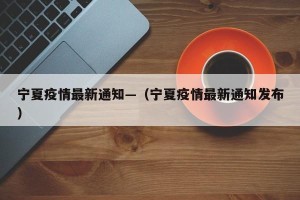 宁夏疫情最新通知—（宁夏疫情最新通知发布）