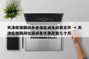 天津疫情期间养老保险减免政策文件 → 天津疫情期间社保减免优惠政策几个月