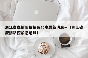 浙江省疫情防控情况北京最新消息—（浙江省疫情防控紧急通知）