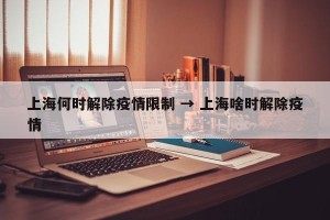 上海何时解除疫情限制 → 上海啥时解除疫情