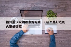 福州重庆火锅哪家好吃点 → 福州最好吃的火锅是哪家