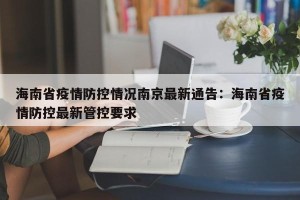 海南省疫情防控情况南京最新通告：海南省疫情防控最新管控要求