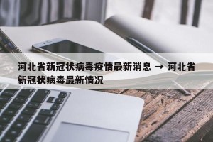 河北省新冠状病毒疫情最新消息 → 河北省新冠状病毒最新情况