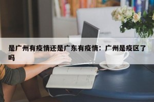 是广州有疫情还是广东有疫情：广州是疫区了吗