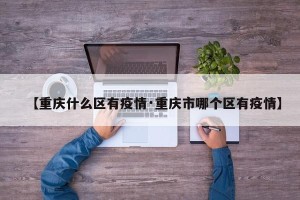 【重庆什么区有疫情·重庆市哪个区有疫情】