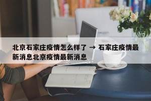 北京石家庄疫情怎么样了 → 石家庄疫情最新消息北京疫情最新消息