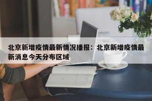 北京新增疫情最新情况播报：北京新增疫情最新消息今天分布区域