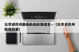 北京进杭州最新防疫政策规定—（北京去杭州防疫政策）