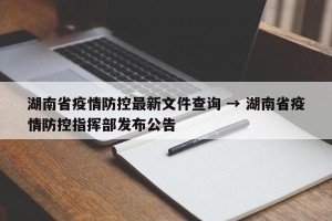 湖南省疫情防控最新文件查询 → 湖南省疫情防控指挥部发布公告