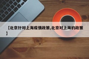 【北京针对上海疫情政策,北京对上海的政策】