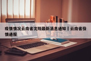 疫情情况云南省沈阳最新消息通知›云南省役情通报