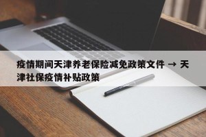 疫情期间天津养老保险减免政策文件 → 天津社保疫情补贴政策