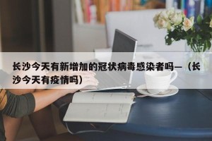长沙今天有新增加的冠状病毒感染者吗—（长沙今天有疫情吗）