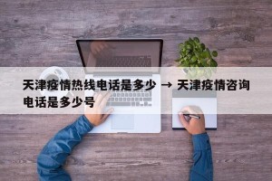 天津疫情热线电话是多少 → 天津疫情咨询电话是多少号