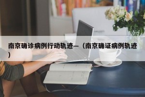 南京确诊病例行动轨迹—（南京确证病例轨迹）
