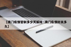 【澳门疫情管制多少天解除·澳门疫情封关多久】