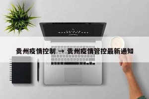 贵州疫情控制 → 贵州疫情管控最新通知