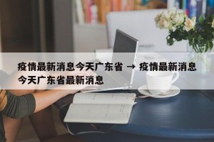 疫情最新消息今天广东省 → 疫情最新消息今天广东省最新消息