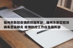 福州市新冠疫情防控指挥部：福州市新型冠状病毒感染肺炎 疫情防控工作应急指挥部