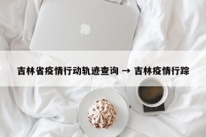 吉林省疫情行动轨迹查询 → 吉林疫情行踪