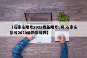 【石家庄限号2022最新限号5月,石家庄限号2020最新限号表】