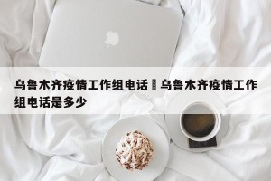 乌鲁木齐疫情工作组电话›乌鲁木齐疫情工作组电话是多少