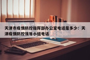 天津市疫情防控指挥部办公室电话是多少：天津疫情防控领导小组电话