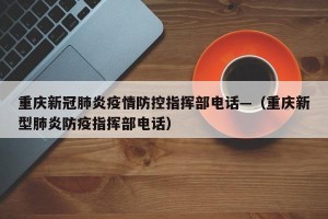 重庆新冠肺炎疫情防控指挥部电话—（重庆新型肺炎防疫指挥部电话）