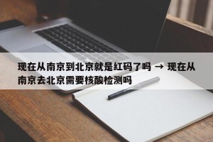 现在从南京到北京就是红码了吗 → 现在从南京去北京需要核酸检测吗
