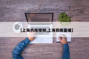 【上海抗疫视频,上海抗疫直播】
