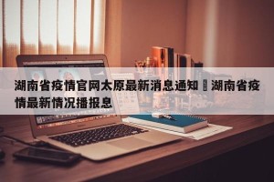 湖南省疫情官网太原最新消息通知›湖南省疫情最新情况播报息