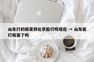 山东打的疫苗到北京能打吗现在 → 山东能打疫苗了吗
