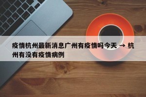 疫情杭州最新消息广州有疫情吗今天 → 杭州有没有疫情病例