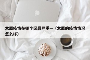 太原疫情在哪个区最严重—（太原的疫情情况怎么样）