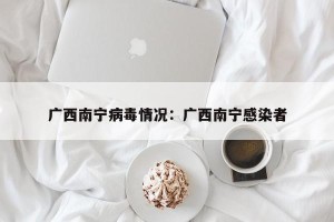 广西南宁病毒情况：广西南宁感染者