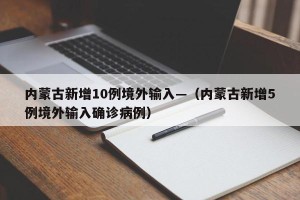 内蒙古新增10例境外输入—（内蒙古新增5例境外输入确诊病例）